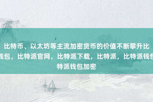 比特币、以太坊等主流加密货币的价值不断攀升比特派钱包，比特派官网，比特派下载，比特派，比特派钱包加密