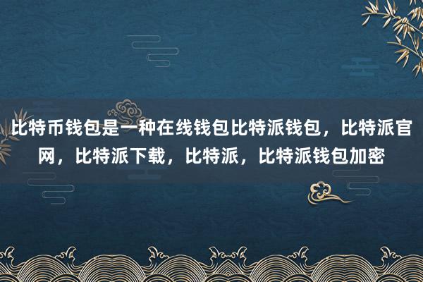 比特币钱包是一种在线钱包比特派钱包，比特派官网，比特派下载，比特派，比特派钱包加密