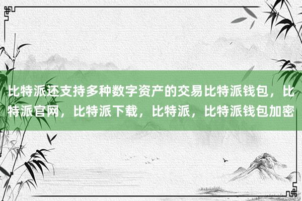 比特派还支持多种数字资产的交易比特派钱包，比特派官网，比特派下载，比特派，比特派钱包加密