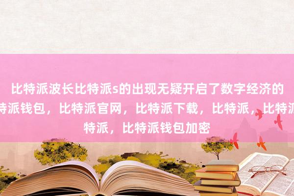 比特派波长比特派s的出现无疑开启了数字经济的新篇章比特派钱包，比特派官网，比特派下载，比特派，比特派钱包加密