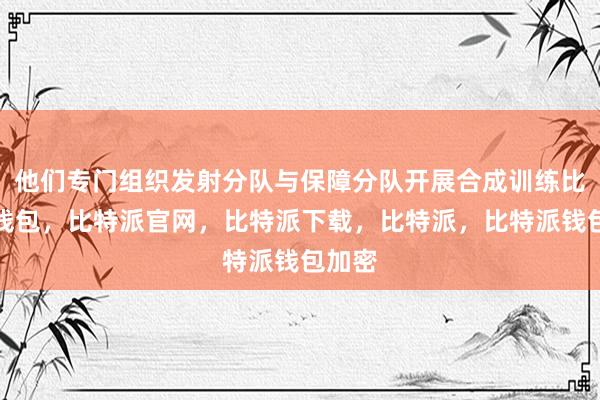 他们专门组织发射分队与保障分队开展合成训练比特派钱包，比特派官网，比特派下载，比特派，比特派钱包加密