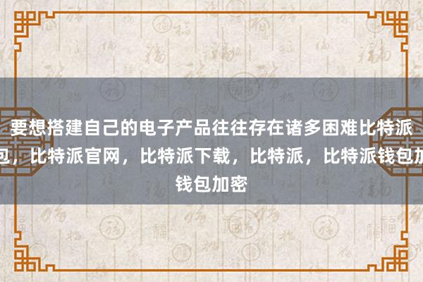 要想搭建自己的电子产品往往存在诸多困难比特派钱包，比特派官网，比特派下载，比特派，比特派钱包加密