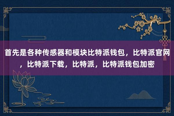 首先是各种传感器和模块比特派钱包，比特派官网，比特派下载，比特派，比特派钱包加密