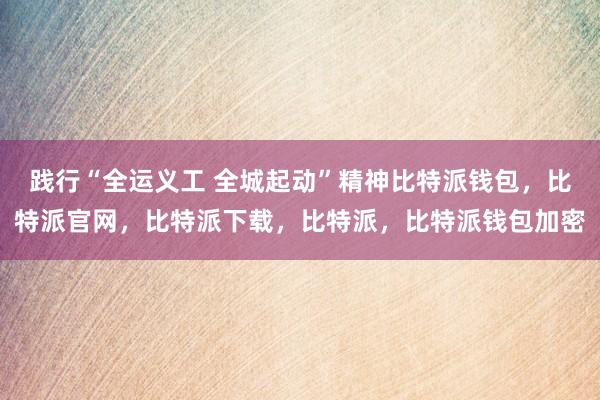 践行“全运义工 全城起动”精神比特派钱包，比特派官网，比特派下载，比特派，比特派钱包加密