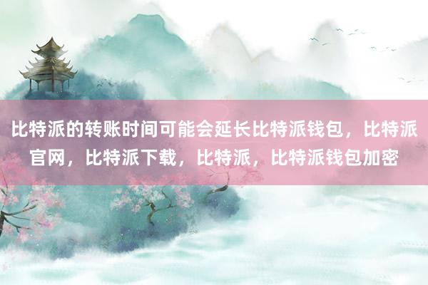 比特派的转账时间可能会延长比特派钱包，比特派官网，比特派下载，比特派，比特派钱包加密