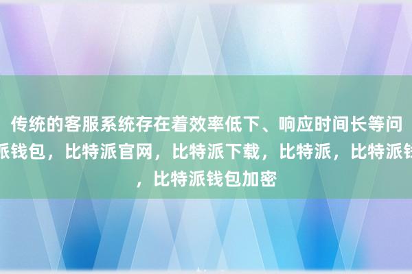 传统的客服系统存在着效率低下、响应时间长等问题比特派钱包，比特派官网，比特派下载，比特派，比特派钱包加密