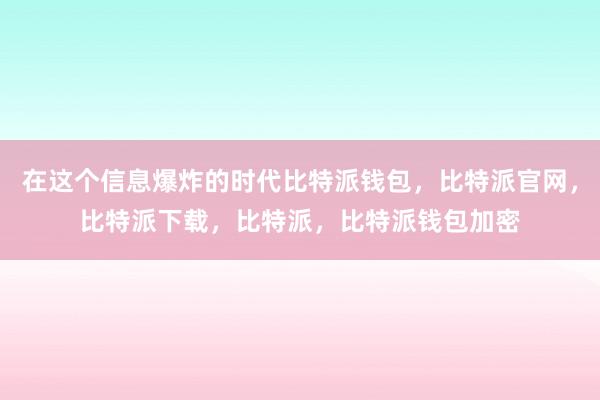 在这个信息爆炸的时代比特派钱包，比特派官网，比特派下载，比特派，比特派钱包加密