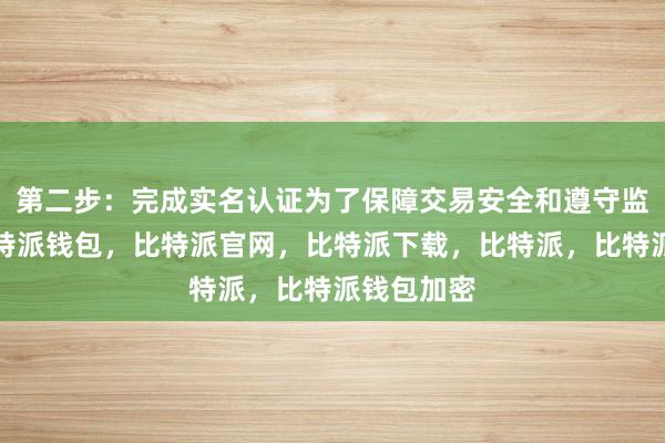 第二步：完成实名认证为了保障交易安全和遵守监管要求比特派钱包，比特派官网，比特派下载，比特派，比特派钱包加密