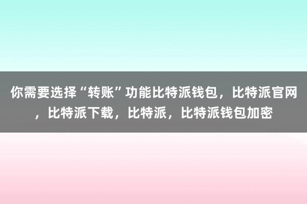 你需要选择“转账”功能比特派钱包，比特派官网，比特派下载，比特派，比特派钱包加密