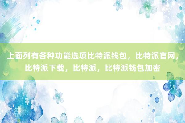 上面列有各种功能选项比特派钱包，比特派官网，比特派下载，比特派，比特派钱包加密