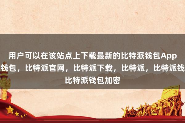 用户可以在该站点上下载最新的比特派钱包App比特派钱包，比特派官网，比特派下载，比特派，比特派钱包加密