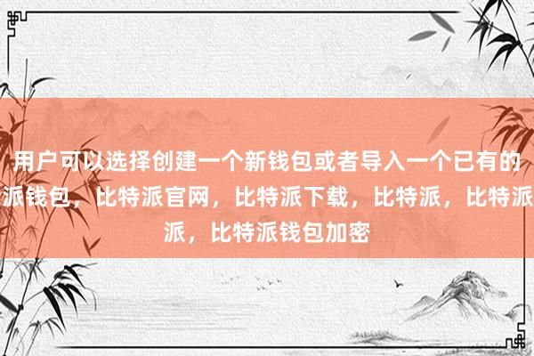 用户可以选择创建一个新钱包或者导入一个已有的钱包比特派钱包，比特派官网，比特派下载，比特派，比特派钱包加密