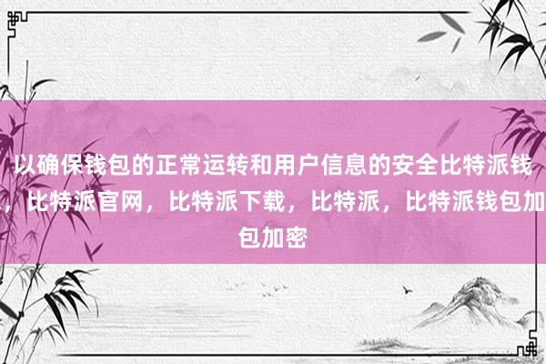 以确保钱包的正常运转和用户信息的安全比特派钱包，比特派官网，比特派下载，比特派，比特派钱包加密