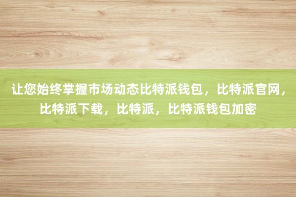 让您始终掌握市场动态比特派钱包，比特派官网，比特派下载，比特派，比特派钱包加密