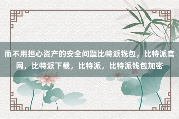 而不用担心资产的安全问题比特派钱包，比特派官网，比特派下载，比特派，比特派钱包加密