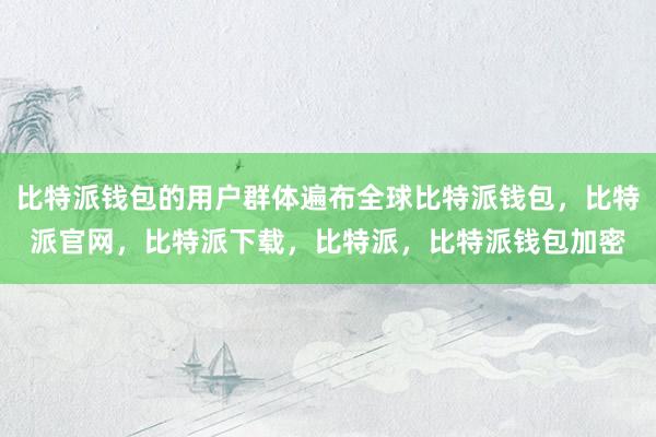 比特派钱包的用户群体遍布全球比特派钱包，比特派官网，比特派下载，比特派，比特派钱包加密