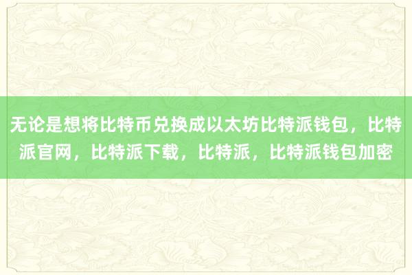 无论是想将比特币兑换成以太坊比特派钱包，比特派官网，比特派下载，比特派，比特派钱包加密