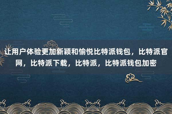 让用户体验更加新颖和愉悦比特派钱包，比特派官网，比特派下载，比特派，比特派钱包加密