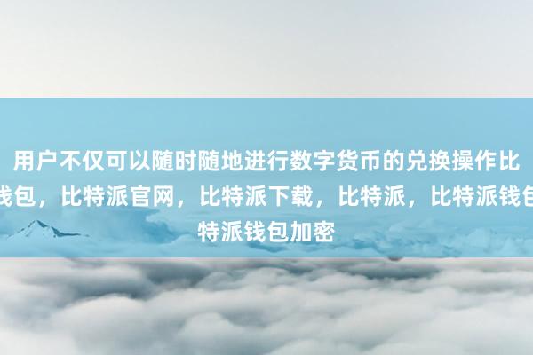 用户不仅可以随时随地进行数字货币的兑换操作比特派钱包，比特派官网，比特派下载，比特派，比特派钱包加密