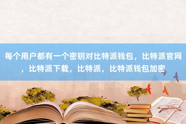 每个用户都有一个密钥对比特派钱包，比特派官网，比特派下载，比特派，比特派钱包加密