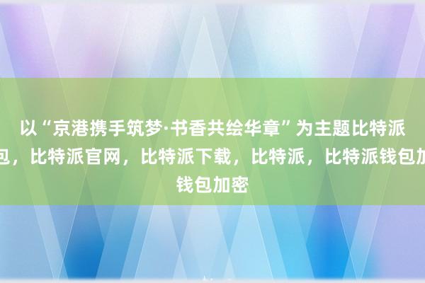 以“京港携手筑梦·书香共绘华章”为主题比特派钱包，比特派官网，比特派下载，比特派，比特派钱包加密