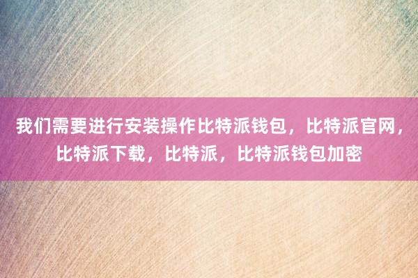 我们需要进行安装操作比特派钱包，比特派官网，比特派下载，比特派，比特派钱包加密