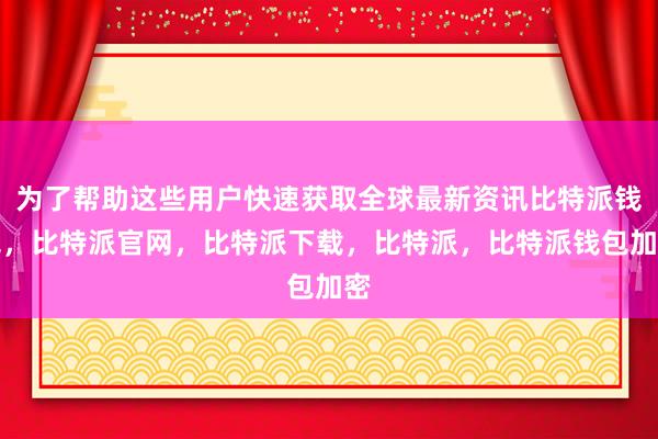 为了帮助这些用户快速获取全球最新资讯比特派钱包，比特派官网，比特派下载，比特派，比特派钱包加密