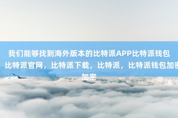 我们能够找到海外版本的比特派APP比特派钱包，比特派官网，比特派下载，比特派，比特派钱包加密