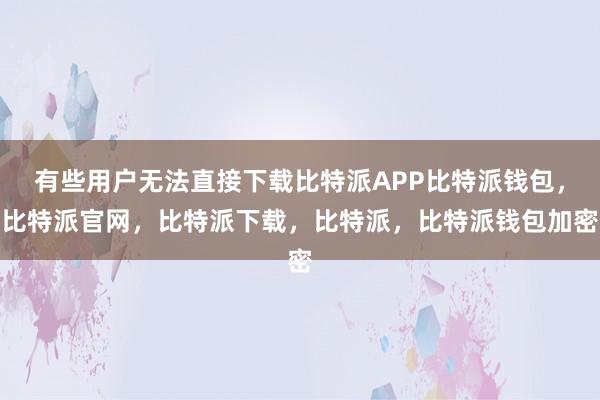 有些用户无法直接下载比特派APP比特派钱包，比特派官网，比特派下载，比特派，比特派钱包加密