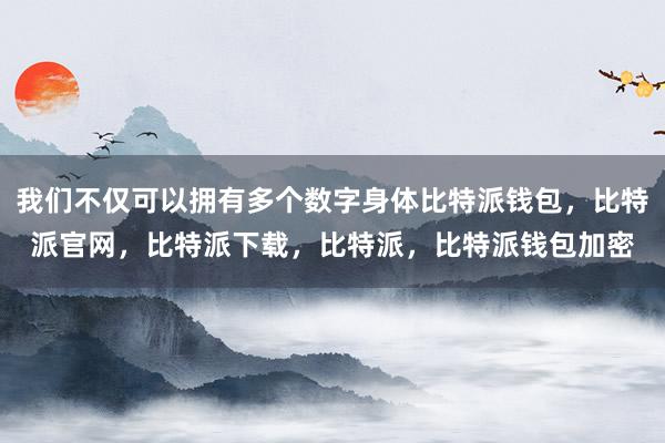 我们不仅可以拥有多个数字身体比特派钱包，比特派官网，比特派下载，比特派，比特派钱包加密