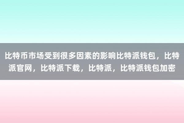 比特币市场受到很多因素的影响比特派钱包，比特派官网，比特派下载，比特派，比特派钱包加密