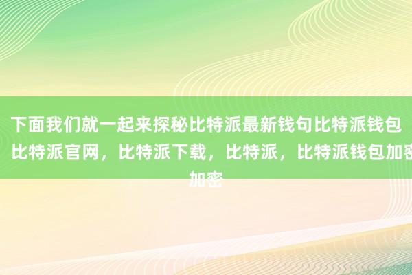 下面我们就一起来探秘比特派最新钱句比特派钱包，比特派官网，比特派下载，比特派，比特派钱包加密