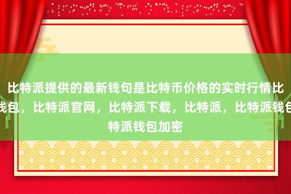 比特派提供的最新钱句是比特币价格的实时行情比特派钱包，比特派官网，比特派下载，比特派，比特派钱包加密