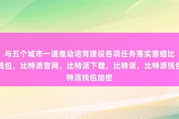 与五个城市一道推动培育建设各项任务落实落细比特派钱包，比特派官网，比特派下载，比特派，比特派钱包加密