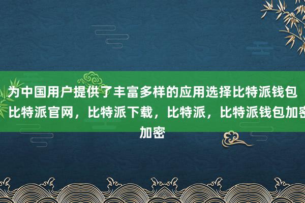 为中国用户提供了丰富多样的应用选择比特派钱包，比特派官网，比特派下载，比特派，比特派钱包加密