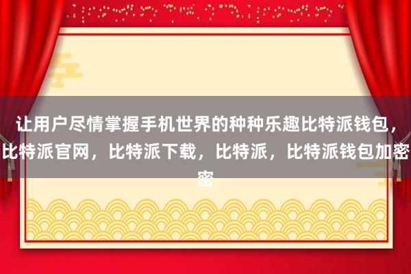 让用户尽情掌握手机世界的种种乐趣比特派钱包，比特派官网，比特派下载，比特派，比特派钱包加密