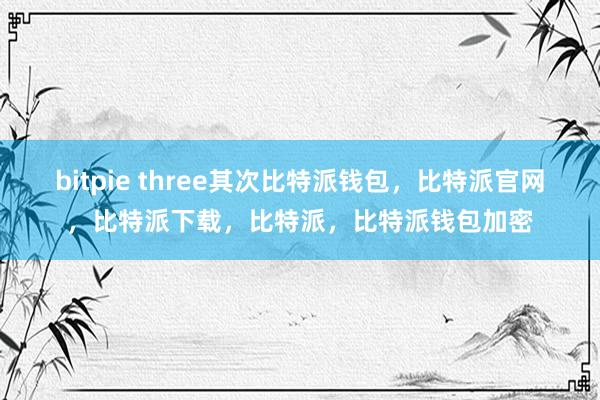 bitpie three其次比特派钱包，比特派官网，比特派下载，比特派，比特派钱包加密