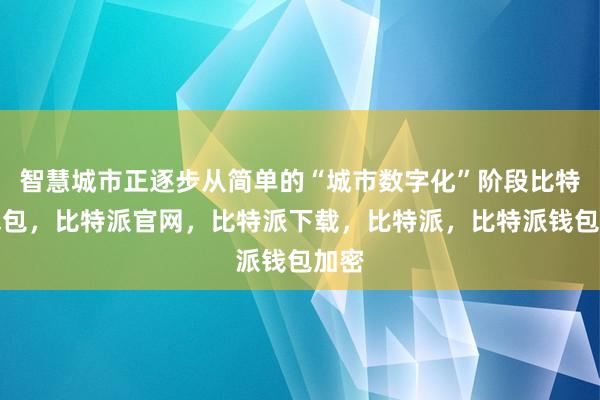 智慧城市正逐步从简单的“城市数字化”阶段比特派钱包，比特派官网，比特派下载，比特派，比特派钱包加密