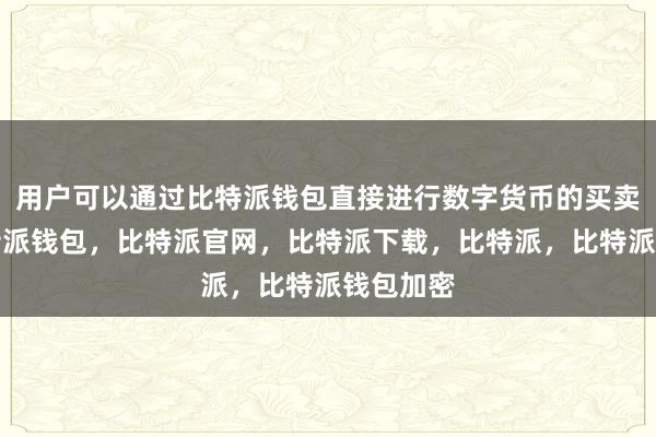 用户可以通过比特派钱包直接进行数字货币的买卖交易比特派钱包，比特派官网，比特派下载，比特派，比特派钱包加密