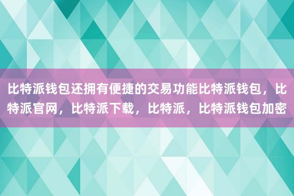 比特派钱包还拥有便捷的交易功能比特派钱包，比特派官网，比特派下载，比特派，比特派钱包加密