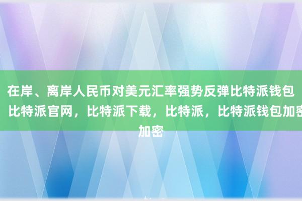 在岸、离岸人民币对美元汇率强势反弹比特派钱包，比特派官网，比特派下载，比特派，比特派钱包加密