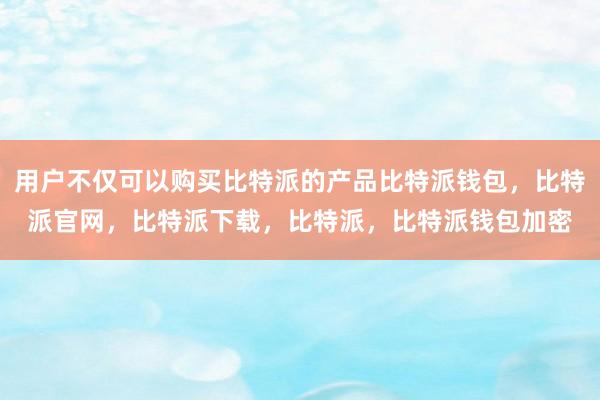 用户不仅可以购买比特派的产品比特派钱包，比特派官网，比特派下载，比特派，比特派钱包加密