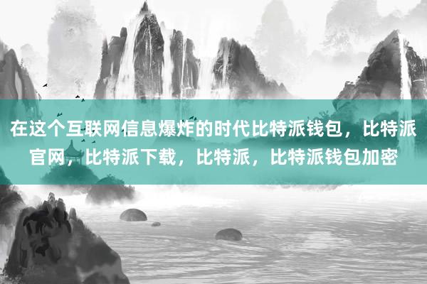 在这个互联网信息爆炸的时代比特派钱包，比特派官网，比特派下载，比特派，比特派钱包加密