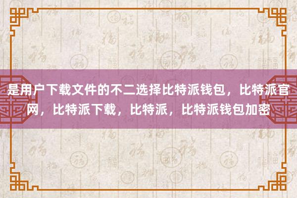 是用户下载文件的不二选择比特派钱包，比特派官网，比特派下载，比特派，比特派钱包加密