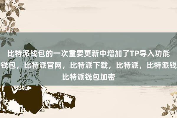 比特派钱包的一次重要更新中增加了TP导入功能比特派钱包，比特派官网，比特派下载，比特派，比特派钱包加密