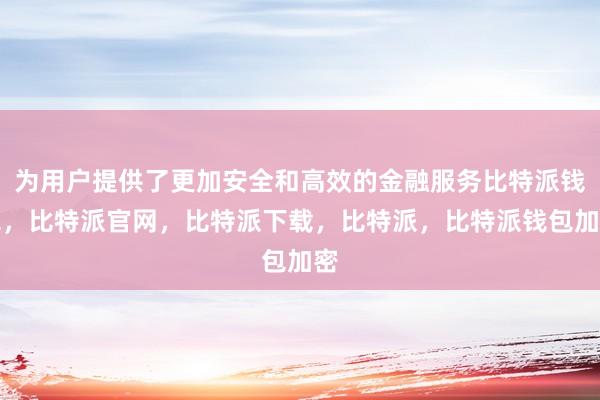 为用户提供了更加安全和高效的金融服务比特派钱包，比特派官网，比特派下载，比特派，比特派钱包加密