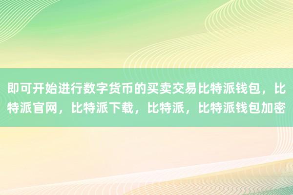 即可开始进行数字货币的买卖交易比特派钱包，比特派官网，比特派下载，比特派，比特派钱包加密