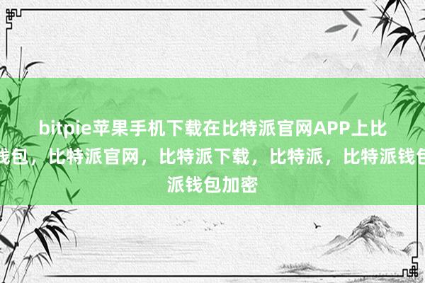 bitpie苹果手机下载在比特派官网APP上比特派钱包，比特派官网，比特派下载，比特派，比特派钱包加密