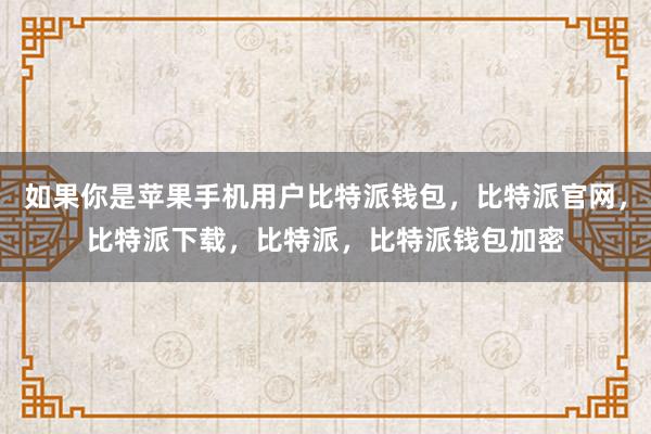 如果你是苹果手机用户比特派钱包，比特派官网，比特派下载，比特派，比特派钱包加密