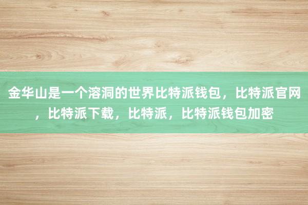 金华山是一个溶洞的世界比特派钱包，比特派官网，比特派下载，比特派，比特派钱包加密